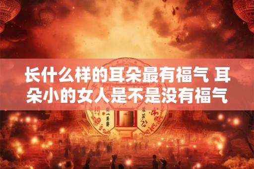长什么样的耳朵最有福气 耳朵小的女人是不是没有福气
