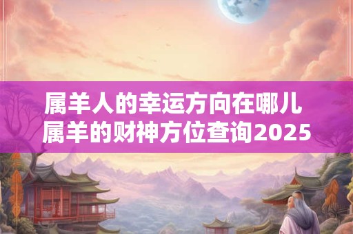 属羊人的幸运方向在哪儿 属羊的财神方位查询2025