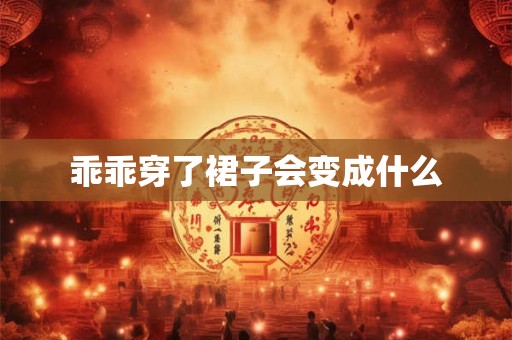 乖乖穿了裙子会变成什么