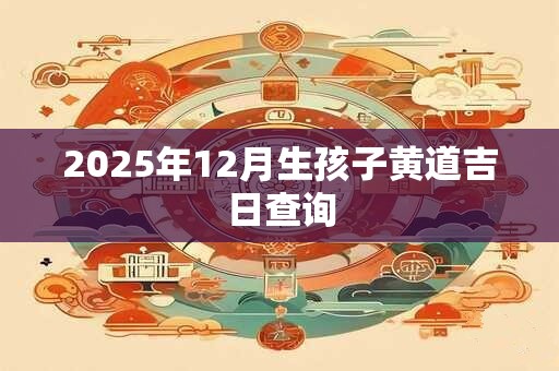 2025年12月生孩子黄道吉日查询