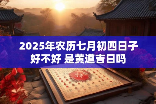 2026年农历七月初四日子好不好 是黄道吉日吗