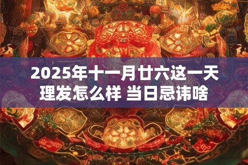 2025年十一月廿六这一天理发怎么样 当日忌讳啥