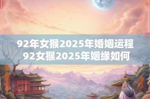 92年女猴2025年婚姻运程 92女猴2025年姻缘如何