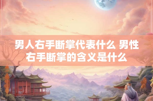 男人右手断掌代表什么 男性右手断掌的含义是什么