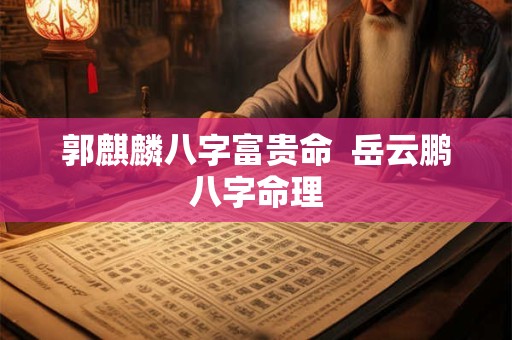 郭麒麟八字富贵命  岳云鹏八字命理
