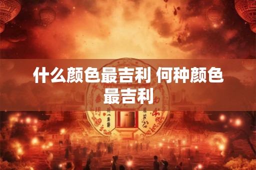 什么颜色最吉利 何种颜色最吉利
