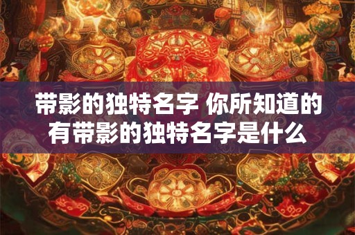 带影的独特名字 你所知道的有带影的独特名字是什么