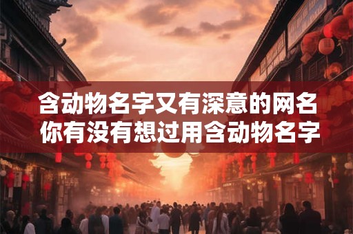 含动物名字又有深意的网名 你有没有想过用含动物名字又有深意的网名来展示你的个性