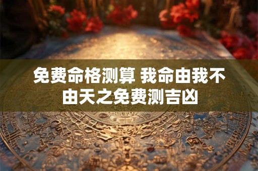 免费命格测算 我命由我不由天之免费测吉凶