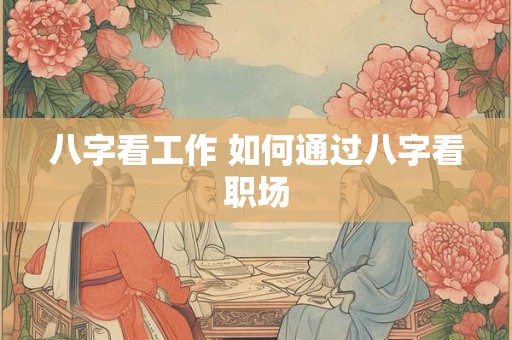 八字看工作 如何通过八字看职场