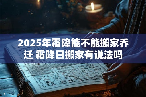 2025年霜降能不能搬家乔迁 霜降日搬家有说法吗