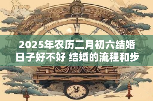 2025年农历二月初六结婚日子好不好 结婚的流程和步骤