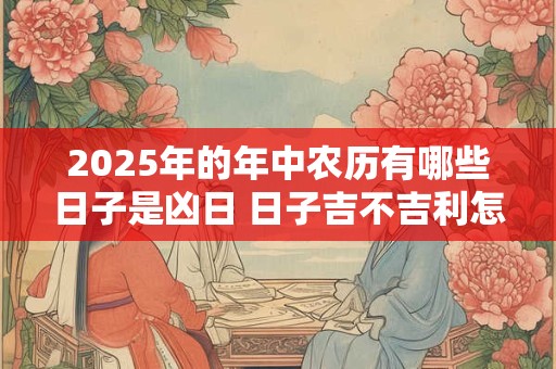 2025年的年中农历有哪些日子是凶日 日子吉不吉利怎么算的