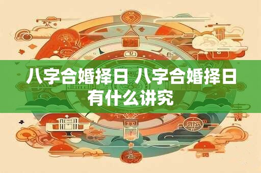 八字合婚择日 八字合婚择日有什么讲究