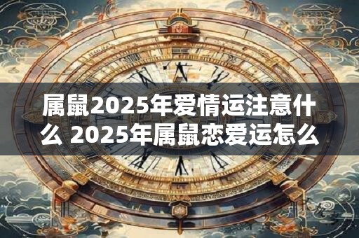 属鼠2025年爱情运注意什么 2025年属鼠恋爱运怎么样