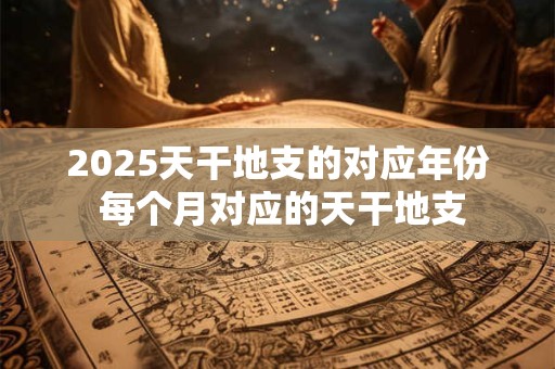 2025天干地支的对应年份 每个月对应的天干地支