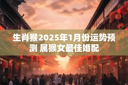 生肖猴2025年1月份运势预测 属猴女最佳婚配