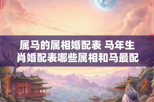属马的属相婚配表 马年生肖婚配表哪些属相和马最配