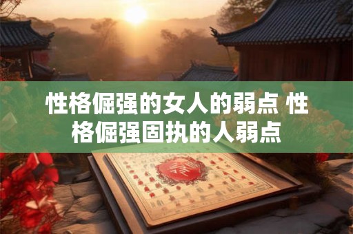 性格倔强的女人的弱点 性格倔强固执的人弱点