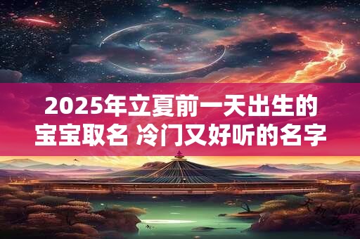 2025年立夏前一天出生的宝宝取名 冷门又好听的名字