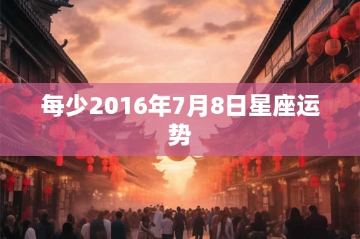 每少2016年7月8日星座运势
