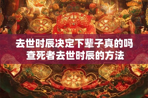 去世时辰决定下辈子真的吗 查死者去世时辰的方法
