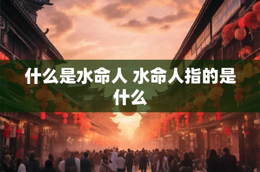 什么是水命人 水命人指的是什么