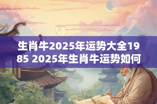 生肖牛2025年运势大全1985 2025年生肖牛运势如何