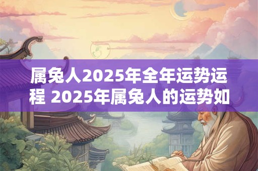 属兔人2025年全年运势运程 2025年属兔人的运势如何 属兔人2025年全年运势运程 2025年属兔人的运势如何