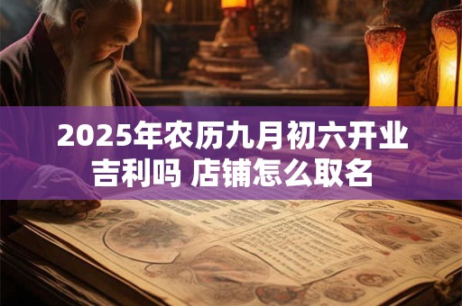 2025年农历九月初六开业吉利吗 店铺怎么取名