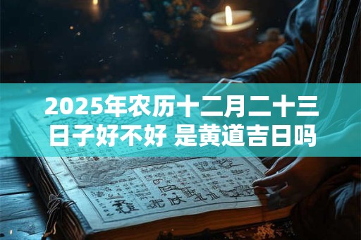 2025年农历十二月二十三日子好不好 是黄道吉日吗