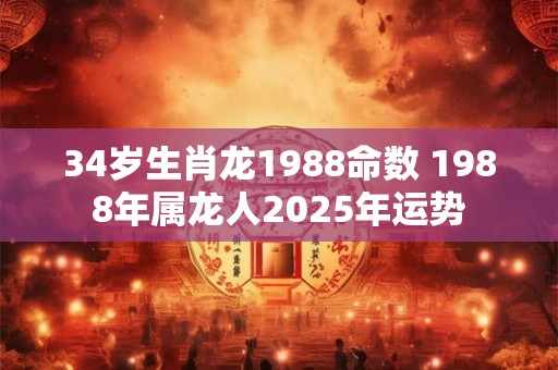 34岁生肖龙1988命数 1988年属龙人2025年运势 34岁生肖龙1988命数 1988年属龙人2025年运势