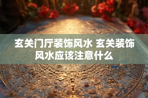 玄关门厅装饰风水 玄关装饰风水应该注意什么