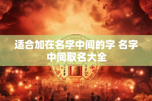 适合加在名字中间的字 名字中间取名大全