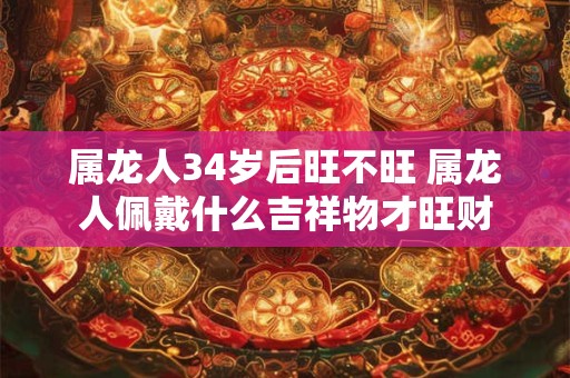 属龙人34岁后旺不旺 属龙人佩戴什么吉祥物才旺财