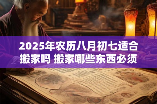 2026年农历八月初七适合搬家吗 搬家哪些东西必须带走