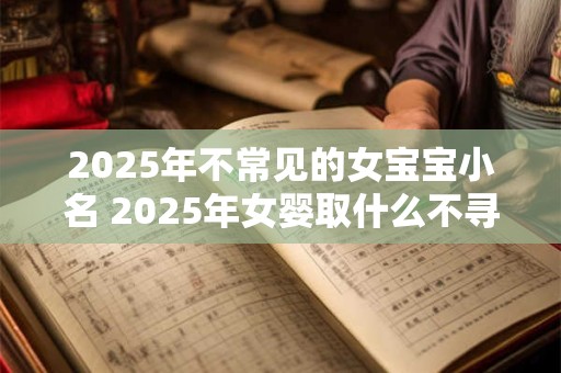 2025年不常见的女宝宝小名 2025年女婴取什么不寻常的小名