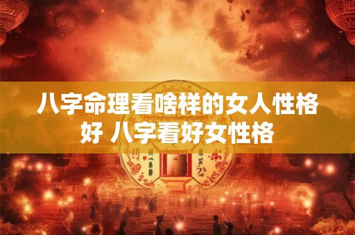 八字命理看啥样的女人性格好 八字看好女性格