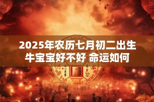 2025年农历七月初二出生牛宝宝好不好 命运如何