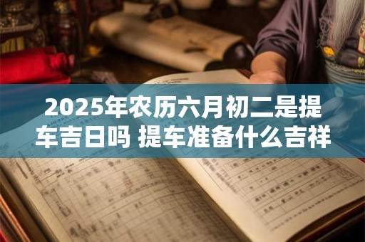 2025年农历六月初二是提车吉日吗 提车准备什么吉祥东西
