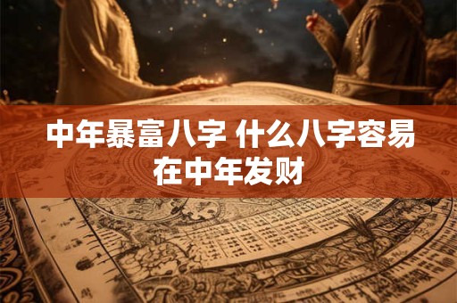 中年暴富八字 什么八字容易在中年发财 中年暴富八字 什么八字容易在中年发财