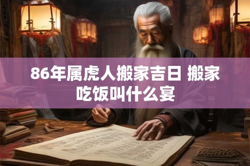 86年属虎人搬家吉日 搬家吃饭叫什么宴