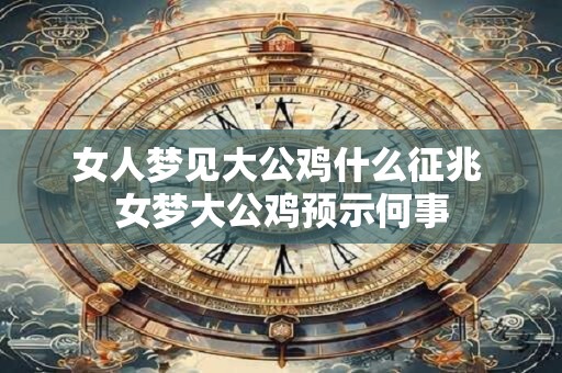 女人梦见大公鸡什么征兆 女梦大公鸡预示何事