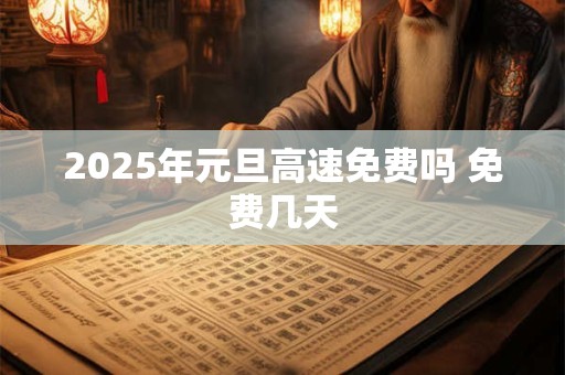 2025年元旦高速免费吗 免费几天