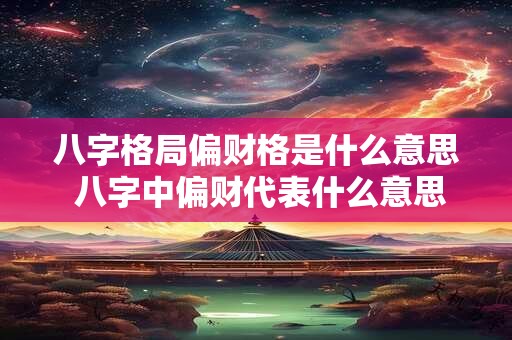 八字格局偏财格是什么意思 八字中偏财代表什么意思