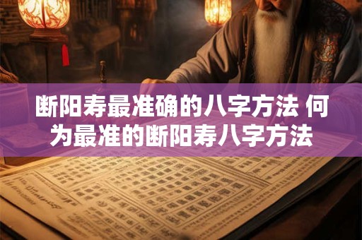 断阳寿最准确的八字方法 何为最准的断阳寿八字方法