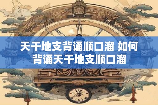 天干地支背诵顺口溜 如何背诵天干地支顺口溜