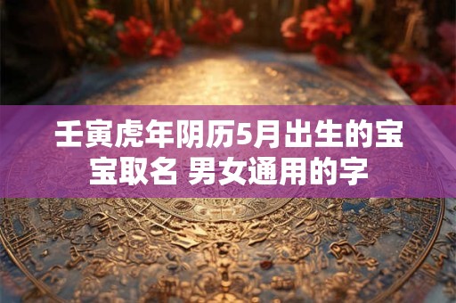 壬寅虎年阴历5月出生的宝宝取名 男女通用的字