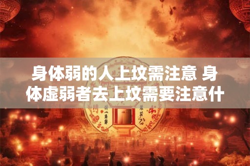 身体弱的人上坟需注意 身体虚弱者去上坟需要注意什么