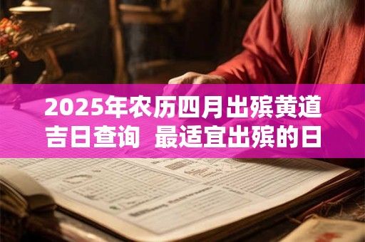 2025年农历四月出殡黄道吉日查询  最适宜出殡的日子